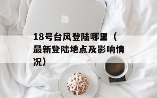 18号台风登陆哪里（最新登陆地点及影响情况）
