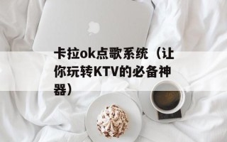 卡拉ok点歌系统（让你玩转KTV的必备神器）