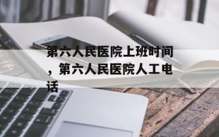 第六人民医院上班时间，第六人民医院人工电话