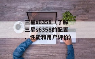 三星s6358（了解三星s6358的配置、性能和用户评价）