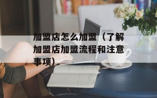 加盟店怎么加盟（了解加盟店加盟流程和注意事项）