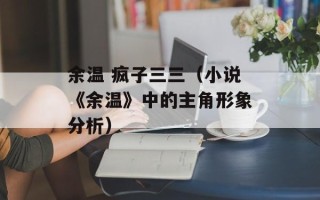 余温 疯子三三（小说《余温》中的主角形象分析）