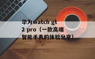 华为watch gt2 pro（一款高端智能手表的体验分享）