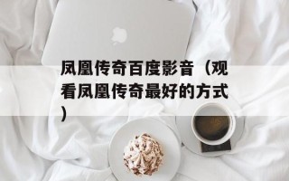 凤凰传奇百度影音（观看凤凰传奇最好的方式）