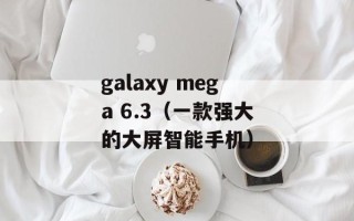 galaxy mega 6.3（一款强大的大屏智能手机）