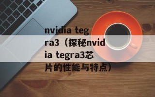nvidia tegra3（探秘nvidia tegra3芯片的性能与特点）