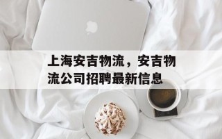 上海安吉物流，安吉物流公司招聘最新信息