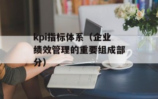 kpi指标体系（企业绩效管理的重要组成部分）