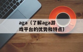 aga（了解aga游戏平台的优势和特点）