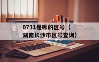 0731是哪的区号（湖南长沙市区号查询）