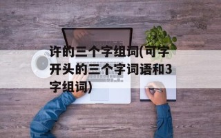 许的三个字组词(可字开头的三个字词语和3字组词)