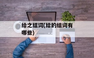 给之组词(给的组词有哪些)
