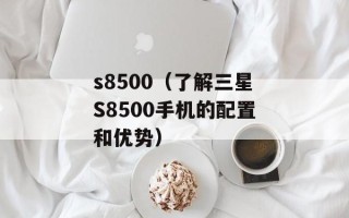 s8500（了解三星S8500手机的配置和优势）