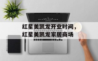 红星美凯龙开业时间，红星美凯龙家居商场