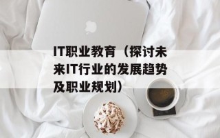 IT职业教育（探讨未来IT行业的发展趋势及职业规划）
