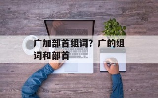 广加部首组词？广的组词和部首