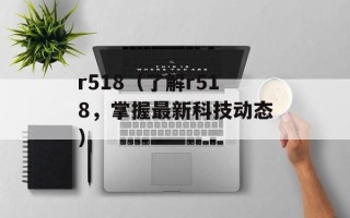 r518（了解r518，掌握最新科技动态）