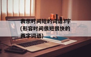 表示时间短的词语3字(形容时间很短很快的两字词语)