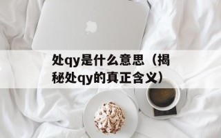 处qy是什么意思（揭秘处qy的真正含义）