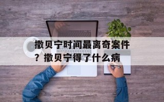 撒贝宁时间最离奇案件？撒贝宁得了什么病