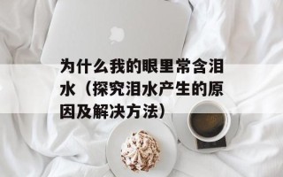 为什么我的眼里常含泪水（探究泪水产生的原因及解决方法）