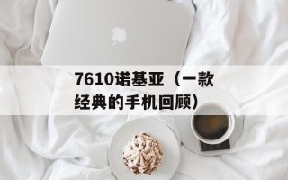 7610诺基亚（一款经典的手机回顾）