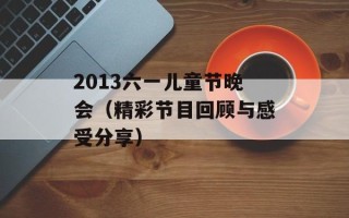 2013六一儿童节晚会（精彩节目回顾与感受分享）