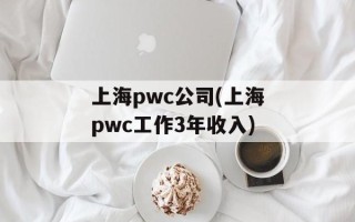 上海pwc公司(上海pwc工作3年收入)