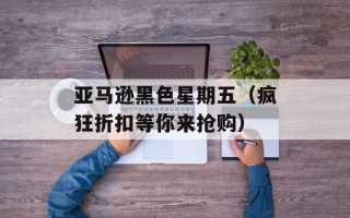 亚马逊黑色星期五（疯狂折扣等你来抢购）