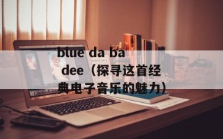 blue da ba dee（探寻这首经典电子音乐的魅力）
