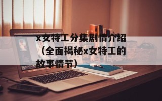 x女特工分集剧情介绍（全面揭秘x女特工的故事情节）