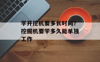 学开挖机要多长时间？挖掘机要学多久能单独工作