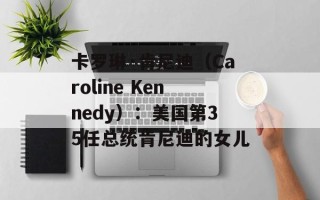 卡罗琳·肯尼迪（Caroline Kennedy）：美国第35任总统肯尼迪的女儿