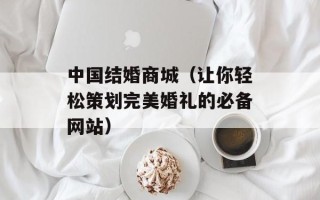 中国结婚商城（让你轻松策划完美婚礼的必备网站）