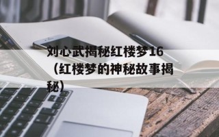 刘心武揭秘红楼梦16（红楼梦的神秘故事揭秘）