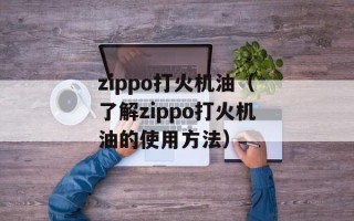 zippo打火机油（了解zippo打火机油的使用方法）