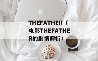 THEFATHER（电影THEFATHER的剧情解析）
