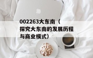 002263大东南（探究大东南的发展历程与商业模式）