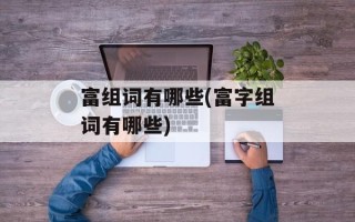 富组词有哪些(富字组词有哪些)