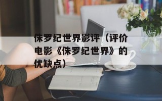 侏罗纪世界影评（评价电影《侏罗纪世界》的优缺点）