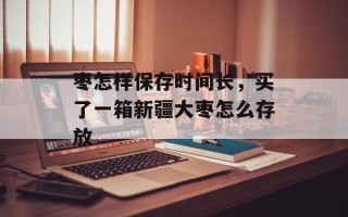 枣怎样保存时间长，买了一箱新疆大枣怎么存放
