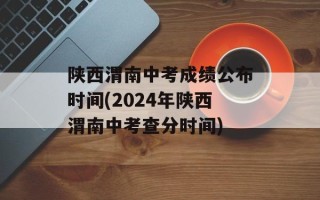 陕西渭南中考成绩公布时间(2024年陕西渭南中考查分时间)