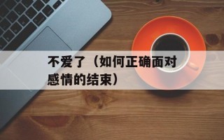 不爱了（如何正确面对感情的结束）