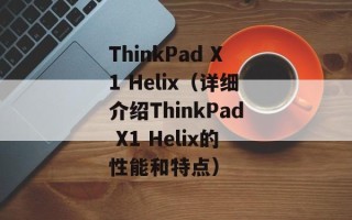 ThinkPad X1 Helix（详细介绍ThinkPad X1 Helix的性能和特点）