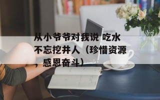 从小爷爷对我说 吃水不忘挖井人（珍惜资源，感恩奋斗）