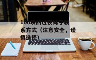 100块的过夜妹子联系方式（注意安全，谨慎选择）