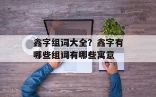 鑫字组词大全？鑫字有哪些组词有哪些寓意