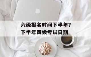 六级报名时间下半年？下半年四级考试日期