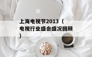 上海电视节2013（电视行业盛会盛况回顾）