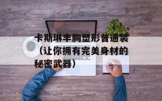 卡斯琳丰胸塑形普通装（让你拥有完美身材的秘密武器）